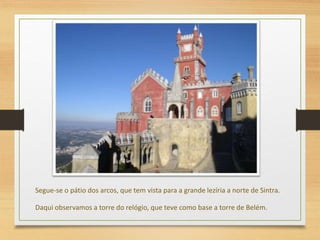 Segue-se o pátio dos arcos, que tem vista para a grande lezíria a norte de Sintra.
Daqui observamos a torre do relógio, que teve como base a torre de Belém.
 