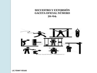 SECUESTRO Y EXTORSIÓN 
GACETA OFICIAL NÚMERO 
39.194, 
LIC.YENNY VEGAS 
 