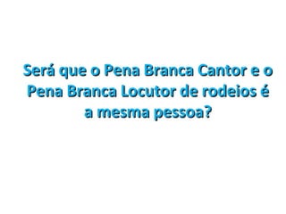 Será que o Pena Branca Cantor e oSerá que o Pena Branca Cantor e o
Pena Branca Locutor de rodeios éPena Branca Locutor de rodeios é
a mesma pessoa?a mesma pessoa?
 