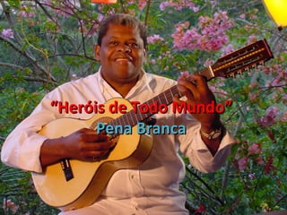 ““Heróis de Todo Mundo”Heróis de Todo Mundo”
Pena BrancaPena Branca
 