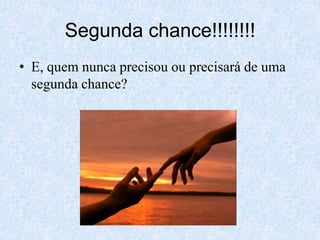 Segunda chance!!!!!!!!E, quem nunca precisou ou precisará de uma segunda chance?