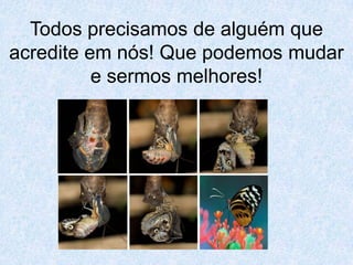 Todos precisamos de alguém que acredite em nós! Que podemos mudar e sermos melhores!