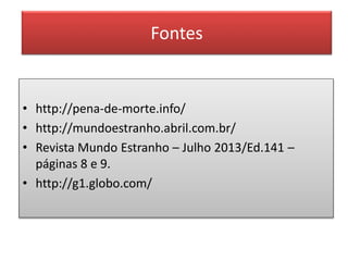 Fontes
• http://pena-de-morte.info/
• http://mundoestranho.abril.com.br/
• Revista Mundo Estranho – Julho 2013/Ed.141 –
páginas 8 e 9.
• http://g1.globo.com/
 