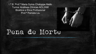 Pena de Morte
I.T.B. Prof.ª Maria Sylvia Chaluppe Mello
Turma: Análises Clínicas ACL2AM
Bioética e Ética Profissional
Prof.ª Pamela Liu
 