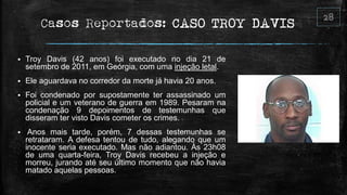 Casos Reportados: CASO TROY DAVIS
 Troy Davis (42 anos) foi executado no dia 21 de
setembro de 2011, em Geórgia, com uma ...
