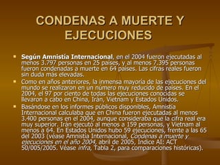 CONDENAS A MUERTE Y EJECUCIONES   <ul><li>Según Amnistía Internacional , en el 2004 fueron ejecutadas al menos 3.797 perso...