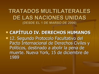 TRATADOS MULTILATERALES DE LAS NACIONES UNIDAS (DESDE EL 1 DE MARSO DE 2006) <ul><li>CAPÍTULO IV. DERECHOS HUMANOS </li></...