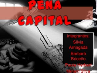 Pena capital<br />integrantes:<br />Silvia Arriagada<br />Barbará Briceño <br />Paula Herbert<br />Miriam Silva<br />