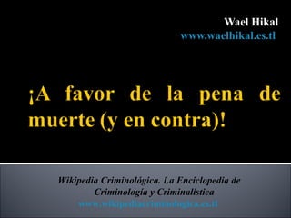 Wael Hikal
                            www.waelhikal.es.tl




Wikipedia Criminológica. La Enciclopedia de
        Criminología y Criminalística
    www.wikipediacriminologica.es.tl
 