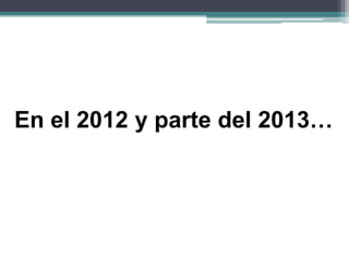 En el 2012 y parte del 2013…
 
