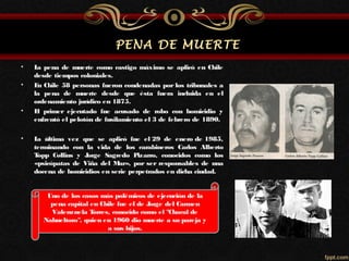 PENA DE MUERTE 
• La pena de muerte como castigo máximo se aplicó en Chile 
desde tiempos coloniales. 
• En Chile 58 perso...