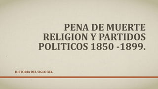 PENA DE MUERTE
RELIGION Y PARTIDOS
POLITICOS 1850 -1899.
HISTORIA DEL SIGLO XIX.
 