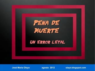 Pena de
                    muerte
                   Un error letal




José María Olayo       agosto 2012   olayo.blogspot.com
 