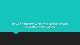 PENA DE MUERTE A DELITOS GRAVES COMO 
HOMICIDIO Y VIOLACION 
 