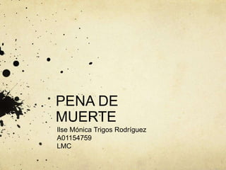 PENA DE
MUERTE
Ilse Mónica Trigos Rodríguez
A01154759
LMC
 