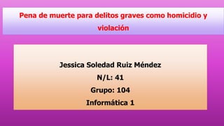 Pena de muerte para delitos graves como homicidio y 
violación 
Jessica Soledad Ruiz Méndez 
N/L: 41 
Grupo: 104 
Informática 1 
 
