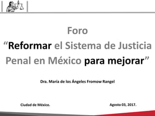 Foro
“Reformar el Sistema de Justicia
Penal en México para mejorar”
Ciudad de México. Agosto 03, 2017.
Dra. María de los Ángeles Fromow Rangel
 