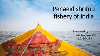 Penaeid shrimp
fishery of India
Presented by
GopikaViswanath
2012-01-33
 