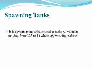 Spawning Tanks
 It is advantageous to have smaller tanks w/ volumes
ranging from 0.25 to 1 t where egg washing is done
 