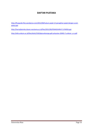 DAFTAR PUSTAKA

http://fhuiguide.files.wordpress.com/2012/08/hukum-pajak-12-penagihan-pajak-dengan-suratpaksa.ppt
http://harrydjatmiko.dosen.narotama.ac.id/files/2011/06/PENAGIHAN-P-S-PAKSA.ppt
http://elib.unikom.ac.id/files/disk1/539/jbptunikompp-gdl-yuliyulian-26945-7-unikom_y-v.pdf

Universitas Riau

Page 16

 