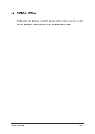 1.2

RUMUSAN MASALAH

Berdasarkan latar belakang yang telah penulis uraikan, maka perumusan masalah
tentang penagihan pajak adalahBagaimana proses penagihan pajak ?

Universitas Riau

Page 4

 