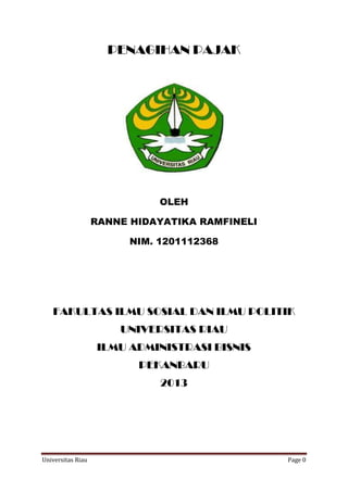 PENAGIHAN PAJAK

OLEH
RANNE HIDAYATIKA RAMFINELI
NIM. 1201112368

FAKULTAS ILMU SOSIAL DAN ILMU POLITIK
UNIVERSITAS RIAU
ILMU ADMINISTRASI BISNIS
PEKANBARU
2013

Universitas Riau

Page 0

 
