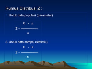 Rumus Distribusi Z :
Rumus Distribusi Z :
1. Untuk data populasi (parameter)
2. Untuk data sampel (statistik)
Xi - µ
Z = -----------------
σ
Xi - X
Z = -----------------
S
 