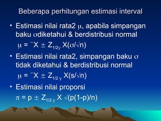 Beberapa perhitungan estimasi interval
Beberapa perhitungan estimasi interval
• Estimasi nilai rata2 , apabila simpangan
baku diketahui & berdistribusi normal
 = X  Z1/2 X(/n)
• Estimasi nilai rata2, simpangan baku 
tidak diketahui & berdistribusi normal
 = X  Z1/2  X(s/n)
• Estimasi nilai proporsi
 = p  Z1/2  X (p(1-p)/n)
 
