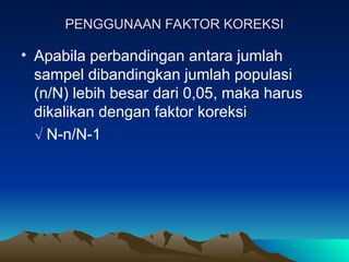 PENGGUNAAN FAKTOR KOREKSI
PENGGUNAAN FAKTOR KOREKSI
• Apabila perbandingan antara jumlah
sampel dibandingkan jumlah populasi
(n/N) lebih besar dari 0,05, maka harus
dikalikan dengan faktor koreksi
 N-n/N-1
 