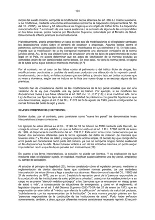 134
monto del sueldo mínimo, comporta la modificación de los alcances del art. 386. Lo mismo sucedería,
si se modificase, mediante una norma administrativa (conforme la disposición complementaria No. 86
del D.L. 22095), las listas I y IIA referentes a las drogas que son objeto de tráfico ilícito. La disposición
mencionada dice: "La inclusión de una nueva sustancia o la exclusión de alguna de las comprendidas
en las listas anexas, podrá hacerse por Resolución Suprema, refrendada por el Ministro de Salud.
Esta norma de inferior jerarquía es inconstitucional.
Hipotéticamente, podría presentarse un caso de este tipo de modificaciones si el legislador cambiase
las disposiciones civiles sobre el derecho de posesión o propiedad. Algunos delitos contra el
patrimonio, como la apropiación ilícita, podrían ser modificados en sus elementos (16). En todo caso,
importa que la modificación de la ley extrapenal represente una alteración verdadera de la norma
jurídico penal. Así, la ley que declare fuera de circulación uno de los tipos de papel moneda de curso
legal en el País, no puede determinar que los actos de falsificación de la moneda excluida ya
cometidos dejen de ser considerados como delitos. En este caso, no varía la norma penal, el objeto
de la tutela penal sigue siendo el mismo (la moneda) (17).
Por el contrario. en el caso de las faltas contra el patrimonio o del tráfico ilícito de drogas, las
modificaciones practicadas o posibles de realizarse producen una alteración de la represión penal:
transformando, de un lado, en faltas acciones que son delitos y, de otro lado, en delitos acciones que
no eran y viceversa, según que se incluya en la lista una nueva droga o se excluya alguna de las
previstas.
También han de considerarse dentro de las modificaciones de la ley penal aquellas que son una
variación de la ley que completa una ley penal en blanco. Por ejemplo, si se modifican las
disposiciones civiles a que hace referencia el art. 242, inc. 1o., C.P. (18); o si se modifican arts. de la
Ley de Bancos que fijan los tipos de interés y modalidad de préstamos con garantía hipotecaria, que
son determinantes, según el art. 2 del D.L. 11078 del 5 de agosto de 1949, para la configuración de
ciertas formas del delito de agio y usura.
c) Leyes interpretativas y correctoras.-
Existen dudas, por el contrario, para considerar como "nueva ley penal" las denominadas leyes
interpretativas y leyes correctoras.
Un ejemplo de estas últimas es el D.L. 18140 del 10 de febrero de 1970 mediante este Decreto, se
corrige la omisión de una palabra, en que se había incurrido en el art. 3 D.L. 17388 del 24 de enero
de 1969, al disponerse la modificación del art. 199 C.P. Este error tenía como consecuencia que se
fijaban dos sanciones diferentes para la forma agravada del delito de violación de menores que
tuvieran entre 7 y 16 años de edad, y ninguna para la norma simple. El decreto ley que corrige dicho
error puede ser considerado como parte del primero, ya que no comporta ningún cambio sustancial
en las disposiciones de éste. Quien hubiese violado a uno de los indicados menores, no podía alegar
impunidad en razón a que las leyes penales son irretroactivas (19).
En cuanto a las leyes interpretativas, la solución no puede ser idéntica. Y su explicación es que
mediante ellas el legislador puede, en realidad, modificar sustancialmente una ley penal, ampliando
su campo de aplicación.
Al estudiar el principio de legalidad (20), hemos constatado cómo el legislador peruano, mediante la
reglamentación de ciertos decretos leyes que contienen normas penales, da una verdadera
interpretación de estas últimas y llega a ampliar sus alcances. Recordemos el caso del D.L. 19609 del
21 de noviembre de 1972, que en su art. 5 estatuía la represión penal de la "persona responsable de
la conducción de las instituciones de salud públicas y privadas", cuando en los establecimientos a su
cargo no se preste "atención médico-quirúrgica" a las "personas que se encuentren en riesgo grave
de salud o vida", a consecuencia de situaciones de emergencia; y como en el reglamento, el
legislador dispuso en el art. 8 del Decreto Supremo 0023-73-SA del 25 de enero de 1973, que es
responsable de este delito el "médico que efectúa la calificación" del estado de salud del paciente,
"solidariamente con los representantes de la Institución". De esta manera precisó quiénes son las
"personas responsables de la conducción de las instituciones de salud". Pudo haber señalado
someramente, también, a otras, que por diferentes motivos considerase necesario reprimir. El recurrir
 