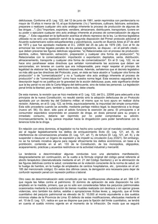 31
delictuosas. Conforme al D. Leg. 122, del 12 de junio de 1981, serán reprimidos con penitenciaría no
mayor de 15 años ni menor de 10, el que ilícitamente: (1o.) "sembrare, cultivare, fabricare, extractare,
preparare o realizare cualquier otro acto análogo inherente la proceso de producción de algunas de
las drogas ..."; (2o) "importare, exportare, vendiere, almacenare, distribuyere, transportare, tuviere en
su poder o ejecutare cualquier otro acto análogo inherente al proceso de comercialización de alguna
droga ...". Esta vaguedad en la tipificación acentúa el efecto represivo de la ley. La técnica legislativa
utilizada no es sino una repetición servil de la segunda disposición del Primer protocolo adicional al
Acuerdo sudamericano sobre estupefacientes y psicotrópicos, suscrito en Buenos Aires el 27 de abril
de 1973 y que fue aprobado mediante el D.L. 22609 del 25 de julio de 1979 (38). Con el fin de
armonizar las normas legales penales de los países signatarios, se dispuso - en el párrafo citado -
que deben preverse las figuras delictivas siguientes: "a) Relacionadas con el proceso de producción:
siembra, cultivo, fabricación, extracción, preparación y cualquier otra forma de producción"; "b)
Relacionadas con la comercialización: importación o exportación; depósitos, venta, distribución,
almacenamiento, transporte y cualquier otra forma de comercialización". En el D. Leg. 122, no se
hace sino parafrasear estas directivas que señalan nominalmente las acciones que deben ser
sancionadas; sin tenerse en cuenta que era indispensable, para mejor respetar el principio de
legalidad de elaborar las figuras delictivas respectivas. Además, señalemos que el decreto legislativo
va más allá que las directivas del Protocolo; pues, en éste se hace alusión a "cualquier otra forma de
producción" o de "comercialización" y no a "cualquier otra acto análogo inherente al proceso de
producción" o de "comercialización" como hace nuestra norma legal. Esta excesiva vaguedad de la
descripción legal no se justifica por la gravedad de la acción delictuosa; pues, esto significaría olvidar
que la ley penal no es sólo la Carta Magna del delincuente, sino de todas las personas. La legislación
penal limita la libertad; pero, también y, sobre todo, debe crearla.
De esta manera, la revisión que se hizo mediante el D. Leg. 122, del D.L. 22095 para adecuarlo a los
principios de la nueva Constitución, no resultó siendo sino la adopción defectuosa de un Protocolo
aprobado por un decreto ley del Gobierno militar; el mismo que no tuvo apuro en realizar dicha
revisión. Además, en el D. Leg. 122, se limita, equivocadamente, la impunidad del simple consumidor.
Esta sólo procedería cuando se acredite, mediante peritaje médico legal, la dependencia a la droga
(nuevo art. 56). Es decir, sólo para el adicto funciona la exención de pena. El principiante o el
consumidor esporádico sorprendido en posesión de droga, en dosis personal para su propio e
inmediato consumo, debería ser reprimido por no poder comprobarse su adición.
Inconsecuentemente, la ley parece impulsar hacia la drogadicción para poder beneficiarse con la
tenencia lícita de la droga.
En relación con otros dominios, el legislador no ha hecho sino cumplir con el mandato constitucional,
así al regular legislativamente los delitos de enriquecimiento ilícito (D. Leg. 121, art. 8), de
interferencia de conversaciones privadas (D. Leg. 121, art. 7), de tortura (D. Leg. 121, art. 6), y de
suspender o clausurar un órgano de expresión y de impedir su circulación (Ley 23321). Sin embargo,
no se ha tomado iniciativa alguna para regular eficazmente los delitos económicos, en base a la
prohibición, contenida en el art. 133 de la Constitución, de los monopolios, oligopolios,
acaparamiento, prácticas y acuerdos restrictivos en la actividad industrial y mercantil.
La tendencia a descriminalizar algunas conductas tuvo una alentadora manifestación,
desgraciadamente sin continuación, en la vuelta a la fórmula original del código penal referente al
aborto terapéutico (desnaturalizada mediante el art. 21 del Código Sanitario) y en la eliminación de
las figuras delictivas contra la salud, consistentes en la violación consciente de la norma de salud, en
la huelga de hambre, en la huelga de empleados de centros hospitalarios, etc., (previstos en el art.
185 del mencionado código). En estos dos últimos casos, la derogación era necesaria para dejar de
confundir represión penal con represión política o laboral.
Otro caso de descriminalización está constituido por las modificaciones efectuadas al art. 386 C.P.
que regula las faltas contra el patrimonio. El dominio de aplicación de esta disposición ha sido
ampliado en la medida, primero, que ya no sólo son consideradas faltas los perjuicios patrimoniales
ocasionados mediante la substracción de bienes muebles realizada con destreza o sin ejercer graves
violencias, sino también los daños, estafas o apropiaciones ilícitas leves; y, segundo, que el límite
cuantitativo del perjuicio patrimonial es elevado de S/. 10,000 al monto equivalente a dos sueldos
mínimos vitales de la Provincia de Lima. El defecto de estas modificaciones, efectuadas mediante el
art. 10 de D. Leg. 121, radica en que se dispone que para la fijación del límite cuantitativo, se tendrá
en cuenta el sueldo mínimo vigente en el momento de la infracción. De modo que se seguirá
 