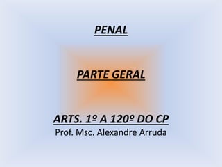 PENAL
PARTE GERAL
ARTS. 1º A 120º DO CP
Prof. Msc. Alexandre Arruda
 