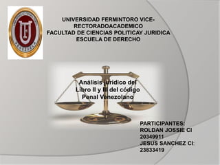 Análisis jurídico del
Libro II y III del código
Penal Venezolano
UNIVERSIDAD FERMINTORO VICE-
RECTORADOACADEMICO
FACULTAD DE CIENCIAS POLITICAY JURIDICA
ESCUELA DE DERECHO
PARTICIPANTES:
ROLDAN JOSSIE CI
20349911
JESUS SANCHEZ CI:
23833419
 