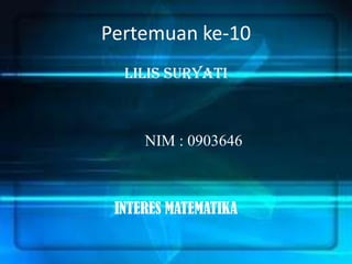 Pertemuan ke-10
  LILIS SURYATI



     NIM : 0903646



 INTERES MATEMATIKA
 