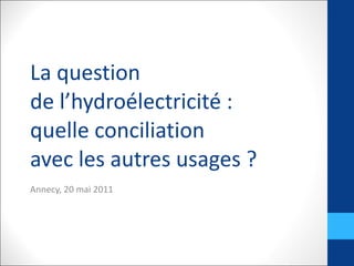 La question  de l’hydroélectricité :  quelle conciliation  avec les autres usages ? Annecy, 20 mai 2011 