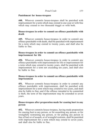 177Penal Code
Punishment for house-trespass
448. Whoever commits house-trespass shall be punished with
imprisonment for a term which may extend to one year or with fine
which may extend to two thousand ringgit or with both.
House-trespass in order to commit an offence punishable with
death
449. Whoever commits house-trespass in order to commit any
offence punishable with death, shall be punished with imprisonment
for a term which may extend to twenty years, and shall also be
liable to fine.
House-trespass in order to commit an offence punishable with
imprisonment for life
450. Whoever commits house-trespass in order to commit any
offence punishable with imprisonment for life or imprisonment for
a term which may extend to twenty years, shall be punished with
imprisonment for a term not exceeding ten years, and shall also
be liable to fine.
House-trespass in order to commit an offence punishable with
imprisonment
451. Whoever commits house-trespass in order to commit any
offence punishable with imprisonment, shall be punished with
imprisonment for a term which may extend to two years, and shall
also be liable to fine; and if the offence intended to be committed
is theft, the term of the imprisonment may be extended to seven
years.
House-trespass after preparation made for causing hurt to any
person
452. Whoever commits house-trespass, having made preparation
for causing hurt to any person, or for assaulting any person, or for
wrongfully restraining any person, or for putting any person in
fear of hurt or of assault, or of wrongful restraint, shall be punished
with imprisonment for a term which may extend to seven years,
and shall also be liable to fine.
 