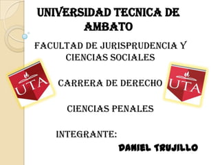 UNIVERSIDAD TECNICA DE
       AMBATO
FACULTAD DE JURISPRUDENCIA Y
     CIENCIAS SOCIALES

    CARRERA DE DERECHO

      CIENCIAS PENALES

   INTEGRANTE:
                 Daniel Trujillo
 