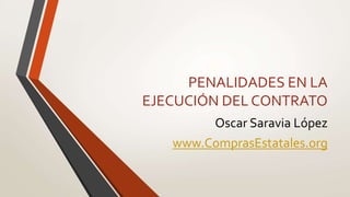 PENALIDADES EN LA
EJECUCIÓN DEL CONTRATO
Oscar Saravia López
www.ComprasEstatales.org
 