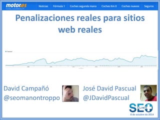 Penalizaciones reales para sitios 
web reales 
David Campañó 
@seomanontroppo 
José David Pascual 
@JDavidPascual 
8 de octubre de 2014 
 