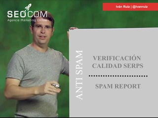 Iván Ruiz | @ivanruiz
ANTISPAM
SPAM REPORT
VERIFICACIÓN
CALIDAD SERPS
 