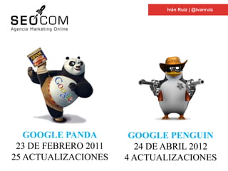 Iván Ruiz | @ivanruiz
GOOGLE PANDA
23 DE FEBRERO 2011
25 ACTUALIZACIONES
GOOGLE PENGUIN
24 DE ABRIL 2012
4 ACTUALIZACIONES
 