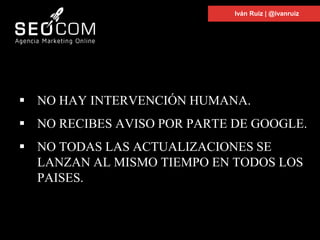  NO HAY INTERVENCIÓN HUMANA.
 NO RECIBES AVISO POR PARTE DE GOOGLE.
 NO TODAS LAS ACTUALIZACIONES SE
LANZAN AL MISMO TIEMPO EN TODOS LOS
PAISES.
Iván Ruiz | @ivanruiz
 