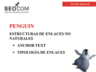 C
PENGUIN
ESTRUCTURAS DE ENLACES NO
NATURALES
 ANCHOR TEXT
 TIPOLOGÍA DE ENLACES
Iván Ruiz | @ivanruiz
 