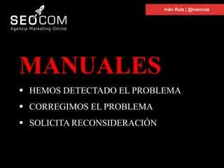 Iván Ruiz | @ivanruiz
MANUALES
 HEMOS DETECTADO EL PROBLEMA
 CORREGIMOS EL PROBLEMA
 SOLICITA RECONSIDERACIÓN
 