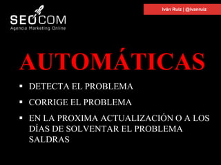 AUTOMÁTICAS
 DETECTA EL PROBLEMA
 CORRIGE EL PROBLEMA
 EN LA PROXIMA ACTUALIZACIÓN O A LOS
DÍAS DE SOLVENTAR EL PROBLEMA
SALDRAS
Iván Ruiz | @ivanruiz
 