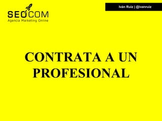 Iván Ruiz | @ivanruiz
CONTRATA A UN
PROFESIONAL
 