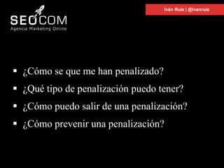  ¿Cómo se que me han penalizado?
 ¿Qué tipo de penalización puedo tener?
 ¿Cómo puedo salir de una penalización?
 ¿Cómo prevenir una penalización?
Iván Ruiz | @ivanruiz
 