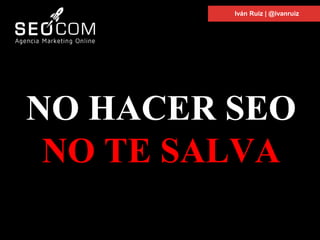 NO HACER SEO
NO TE SALVA
Iván Ruiz | @ivanruiz
 