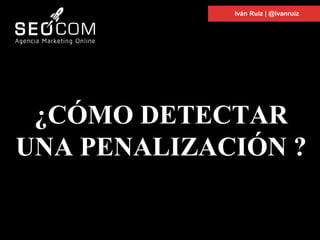 ¿CÓMO DETECTAR
UNA PENALIZACIÓN ?
Iván Ruiz | @ivanruiz
 
