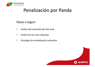 Penalización 
por 
Panda 
Pasos 
a 
seguir: 
• Análisis 
del 
contenido 
del 
siLo 
web 
• Análisis 
de 
las 
meta-­‐eLquetas 
• Estrategia 
de 
markeLng 
de 
contenidos 
 